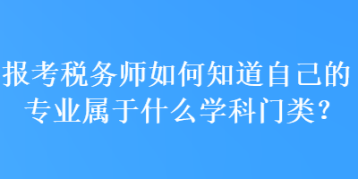 报考税务师如何知道自己的专业属于什么学科门类？