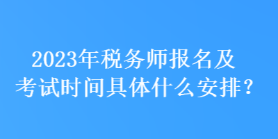 2023年税务师报名及考试时间具体什么安排？