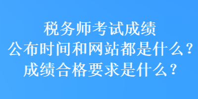 税务师考试成绩公布时间和网站都是什么？成绩合格要求是什么？