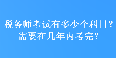 税务师考试有多少个科目？需要在几年内考完？