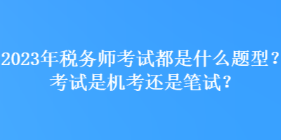 2023年税务师考试都是什么题型？考试是机考还是笔试？