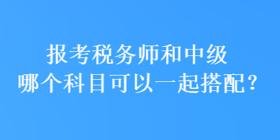 报考税务师和中级哪个科目可以一起搭配？