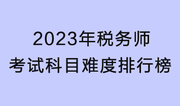 2023年税务师考试科目难度排行榜