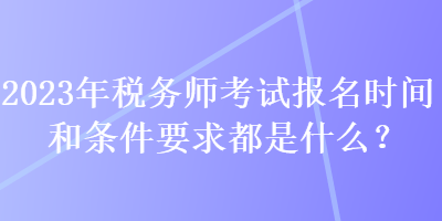 2023年税务师考试报名时间和条件要求都是什么？