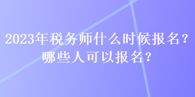 2023年税务师什么时候报名？哪些人可以报名？