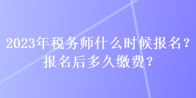 2023年税务师什么时候报名？报名后多久缴费？