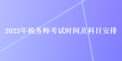 2023年税务师考试时间及科目安排