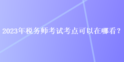 2023年税务师考试考点可以在哪看？