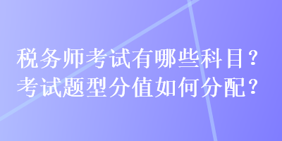 税务师考试有哪些科目？考试题型分值如何分配？