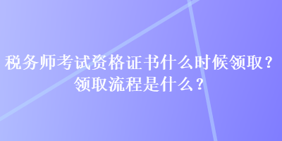 税务师考试资格证书什么时候领取？领取流程是什么？