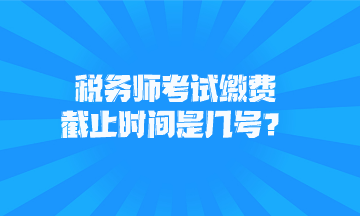 税务师考试缴费截止时间是几号？