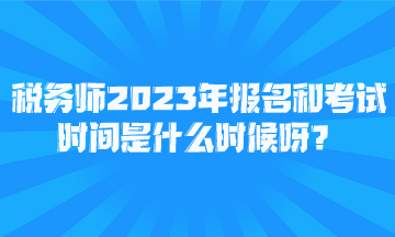 税务师2023年报名和考试时间是什么时候呀？