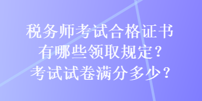 税务师考试合格证书有哪些领取规定？考试试卷满分多少？