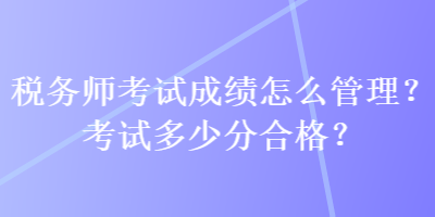 税务师考试成绩怎么管理？考试多少分合格？