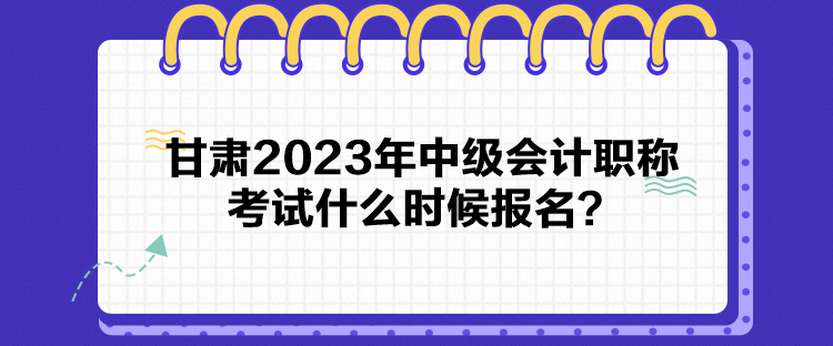 甘肃2023年中级会计职称考试什么时候报名？