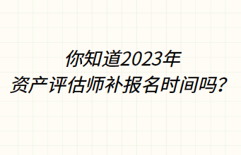 你知道2023年资产评估师补报名时间吗？