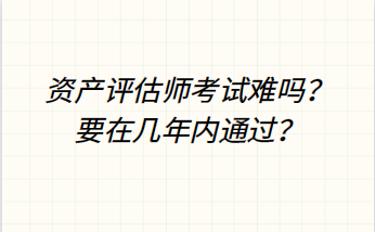 资产评估师考试难吗？要在几年内通过？