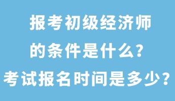 报考初级经济师的条件是什么？考试报名时间是多少？