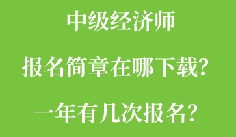 中级经济师报名简章在哪下载？一年有几次报名？