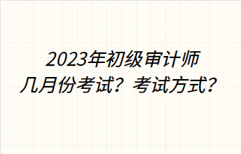 2023年初级审计师几月份考试？考试方式？