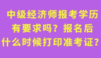 中级经济师报考学历有要求吗？报名后什么时候打印准考证？