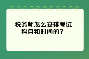 税务师怎么安排考试科目和时间的？