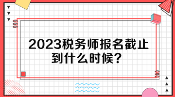 2023税务师报名截止到什么时候？