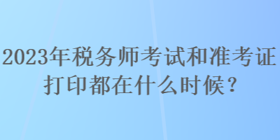 2023年税务师考试和准考证打印都在什么时候？