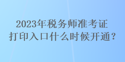 2023年税务师准考证打印入口什么时候开通？