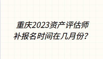 重庆2023资产评估师补报名时间在几月份？