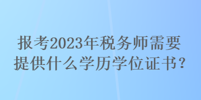 报考2023年税务师需要提供什么学历学位证书？