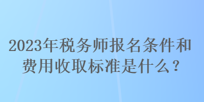 2023年税务师报名条件和费用收取标准是什么？