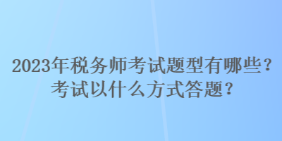 2023年税务师考试题型有哪些？考试以什么方式答题？