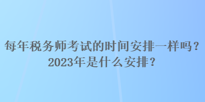 每年税务师考试的时间安排一样吗？2023年是什么安排？