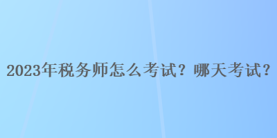 2023年税务师怎么考试？哪天考试？