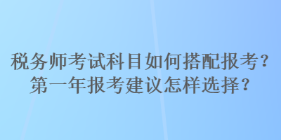 税务师考试科目如何搭配报考？第一年报考建议怎样选择？