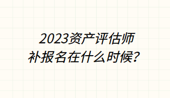 ​2023资产评估师补报名在什么时候？