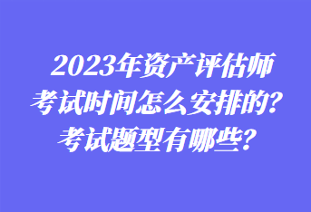 2023年资产评估师考试时间怎么安排的？考试题型有哪些？