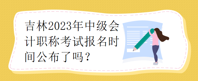 吉林2023年中级会计职称考试报名时间公布了吗？