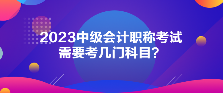 2023中级会计职称考试需要考几门科目？