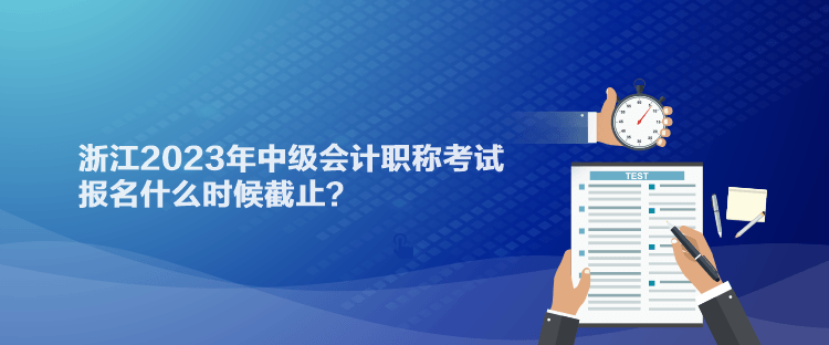 浙江2023年中级会计职称考试报名什么时候截止？