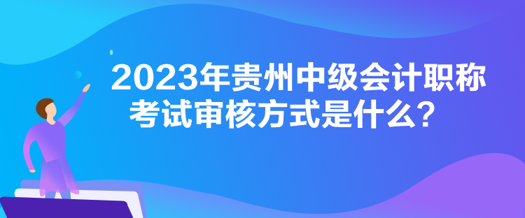 2023年贵州中级会计职称考试审核方式是什么？