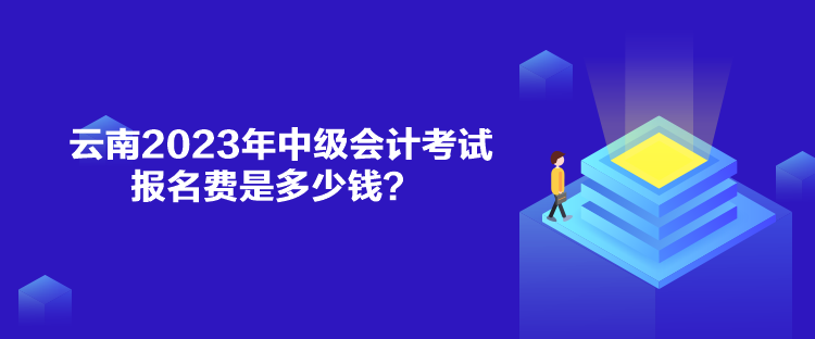 云南2023年中级会计考试报名费是多少钱？