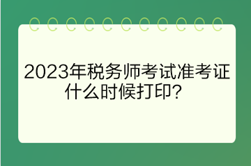 2023年税务师考试准考证什么时候打印