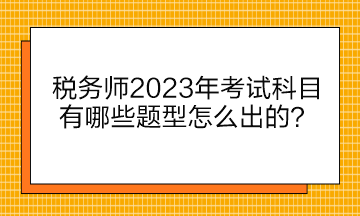 税务师2023年考试科目有哪些题型怎么出的