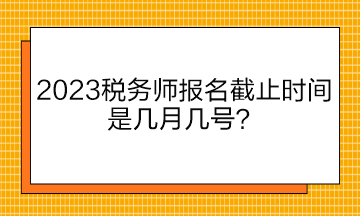 2023税务师报名截止时间是几月几号？