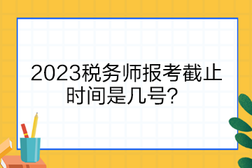 2023税务师报考截止时间是几号？