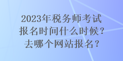 2023年税务师考试报名时间什么时候？去哪个网站报名？