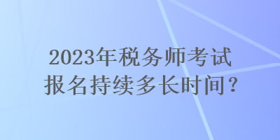 2023年税务师考试报名持续多长时间？