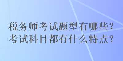 税务师考试题型有哪些？考试科目都有什么特点？